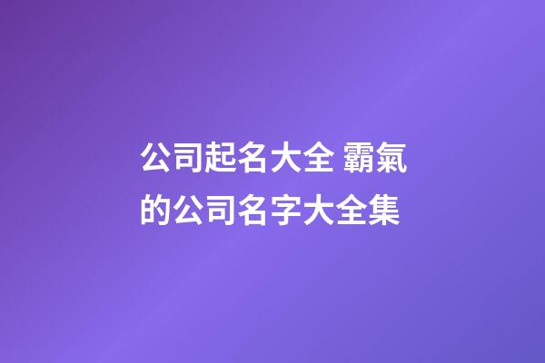 公司起名大全 霸氣的公司名字大全集-第1張-公司起名-玄機派